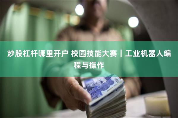 炒股杠杆哪里开户 校园技能大赛｜工业机器人编程与操作