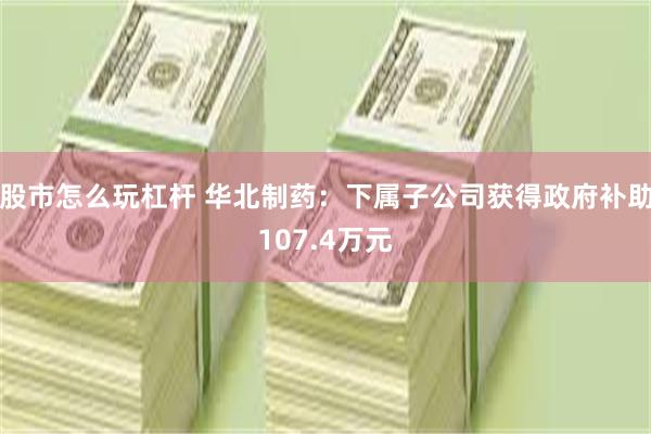 股市怎么玩杠杆 华北制药：下属子公司获得政府补助107.4万元