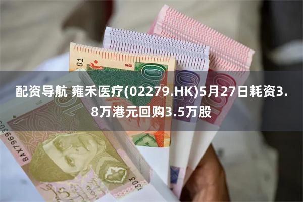 配资导航 雍禾医疗(02279.HK)5月27日耗资3.8万港元回购3.5万股