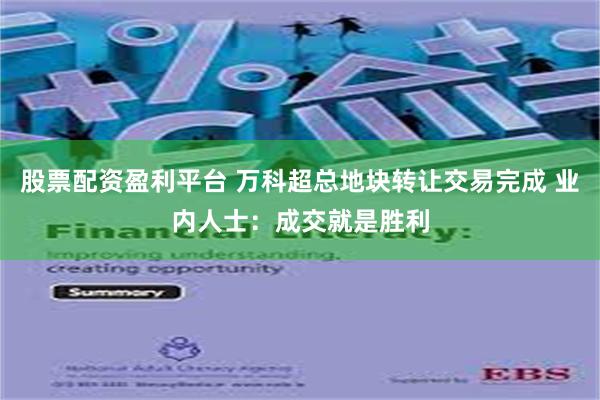 股票配资盈利平台 万科超总地块转让交易完成 业内人士：成交就是胜利