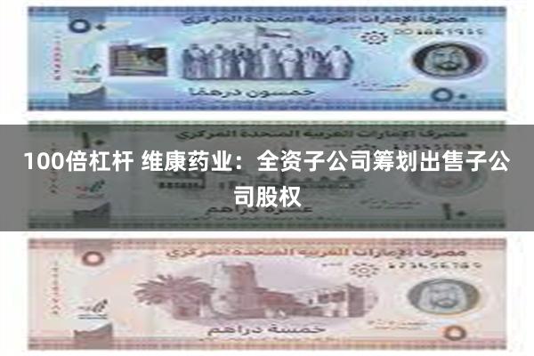 100倍杠杆 维康药业：全资子公司筹划出售子公司股权