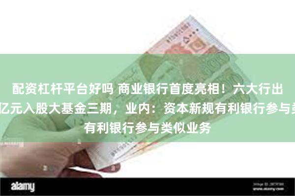 配资杠杆平台好吗 商业银行首度亮相！六大行出资1140亿元入股大基金三期，业内：资本新规有利银行参与类似业务