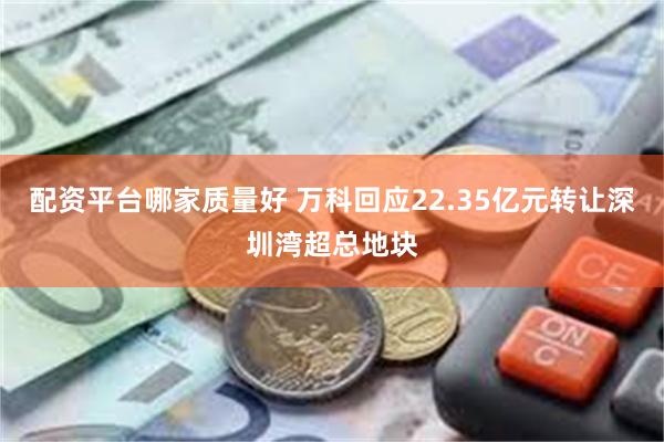 配资平台哪家质量好 万科回应22.35亿元转让深圳湾超总地块