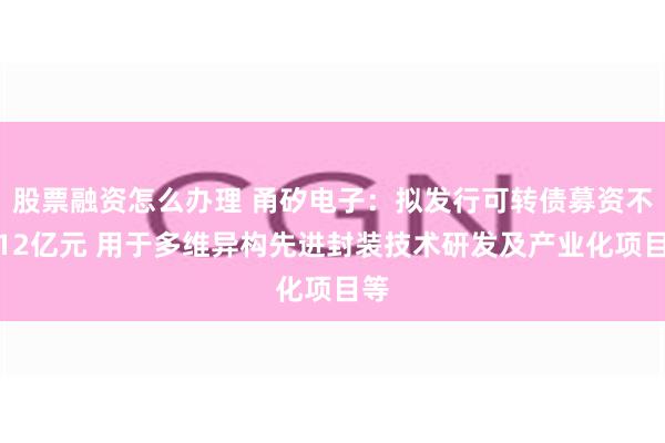 股票融资怎么办理 甬矽电子：拟发行可转债募资不超12亿元 用于多维异构先进封装技术研发及产业化项目等