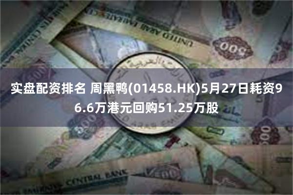 实盘配资排名 周黑鸭(01458.HK)5月27日耗资96.6万港元回购51.25万股