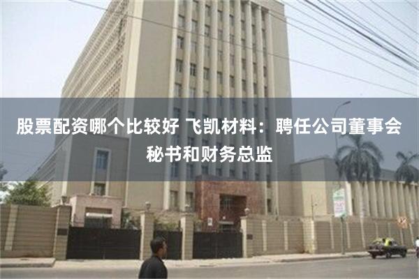 股票配资哪个比较好 飞凯材料：聘任公司董事会秘书和财务总监