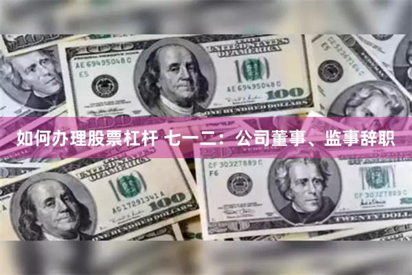 如何办理股票杠杆 七一二：公司董事、监事辞职