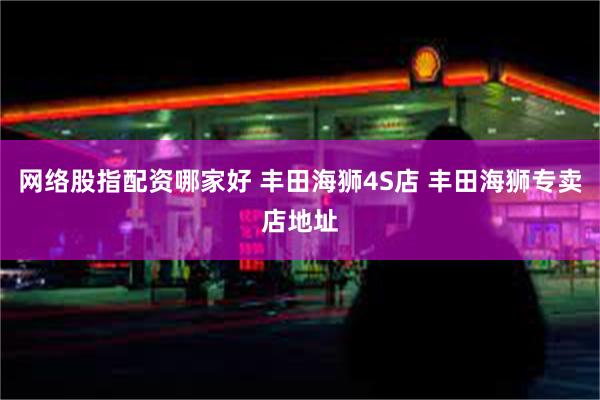 网络股指配资哪家好 丰田海狮4S店 丰田海狮专卖店地址