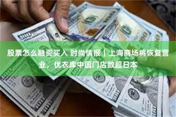 股票怎么融资买入 时尚情报｜上海商场将恢复营业，优衣库中国门店数超日本