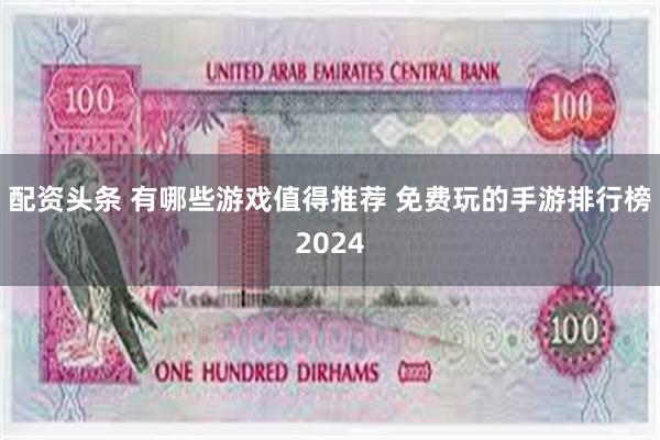 配资头条 有哪些游戏值得推荐 免费玩的手游排行榜2024