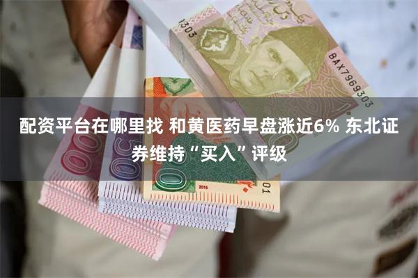 配资平台在哪里找 和黄医药早盘涨近6% 东北证券维持“买入”评级