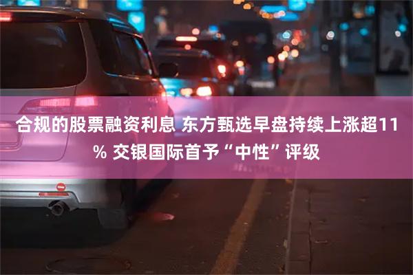 合规的股票融资利息 东方甄选早盘持续上涨超11% 交银国际首予“中性”评级