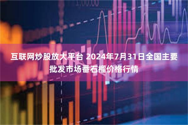 互联网炒股放大平台 2024年7月31日全国主要批发市场番石榴价格行情