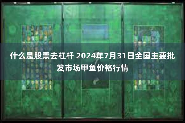 什么是股票去杠杆 2024年7月31日全国主要批发市场甲鱼价格行情