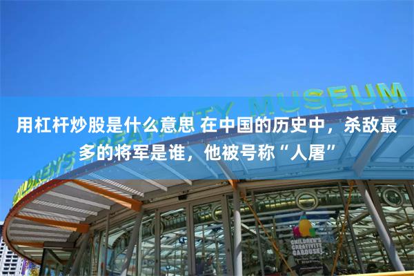 用杠杆炒股是什么意思 在中国的历史中，杀敌最多的将军是谁，他被号称“人屠”