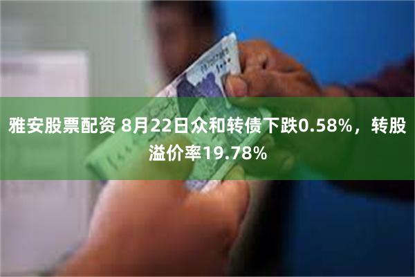 雅安股票配资 8月22日众和转债下跌0.58%，转股溢价率19.78%