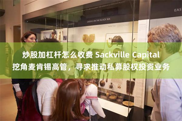 炒股加杠杆怎么收费 Sackville Capital挖角麦肯锡高管，寻求推动私募股权投资业务