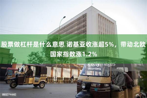 股票做杠杆是什么意思 诺基亚收涨超5%，带动北欧国家指数涨1.2%