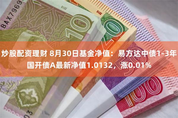 炒股配资理财 8月30日基金净值：易方达中债1-3年国开债A最新净值1.0132，涨0.01%