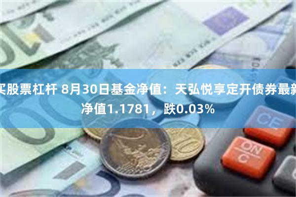 买股票杠杆 8月30日基金净值：天弘悦享定开债券最新净值1.1781，跌0.03%