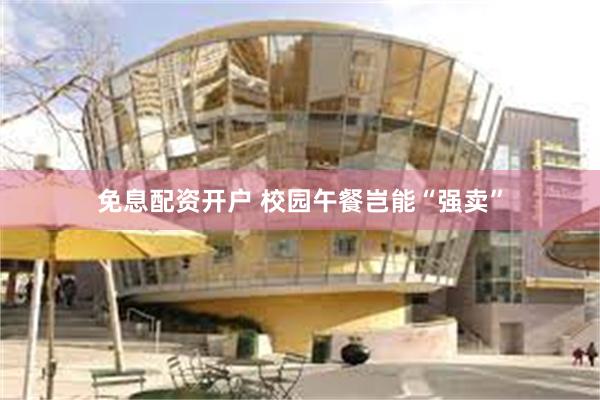 免息配资开户 校园午餐岂能“强卖”