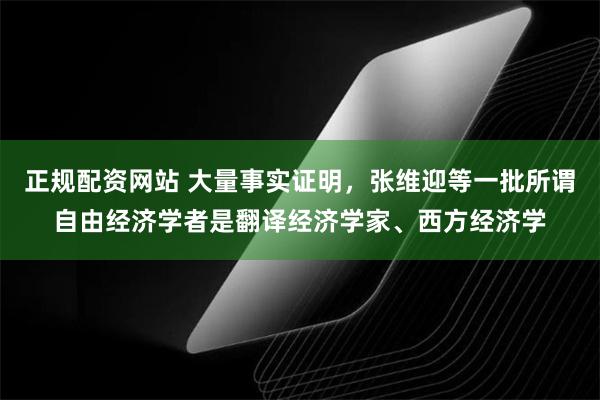 正规配资网站 大量事实证明，张维迎等一批所谓自由经济学者是翻译经济学家、西方经济学