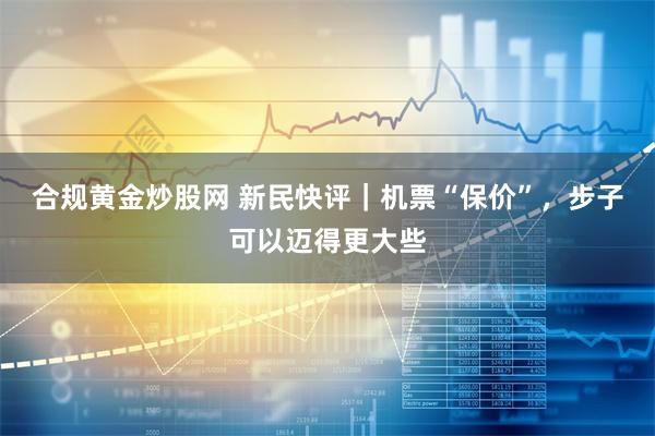 合规黄金炒股网 新民快评｜机票“保价”，步子可以迈得更大些