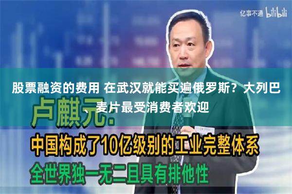 股票融资的费用 在武汉就能买遍俄罗斯？大列巴、麦片最受消费者欢迎