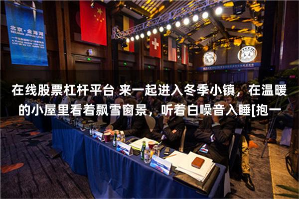 在线股票杠杆平台 来一起进入冬季小镇，在温暖的小屋里看着飘雪窗景，听着白噪音入睡[抱一