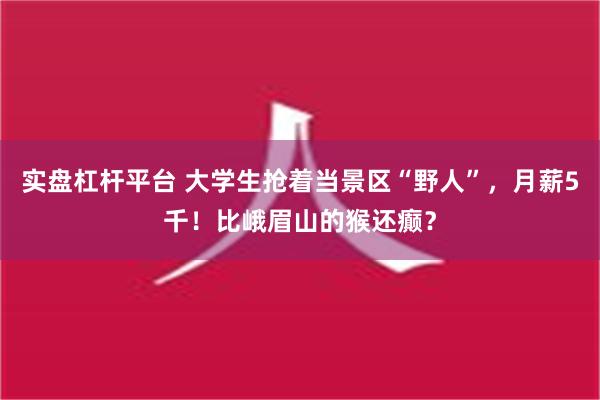 实盘杠杆平台 大学生抢着当景区“野人”，月薪5千！比峨眉山的猴还癫？