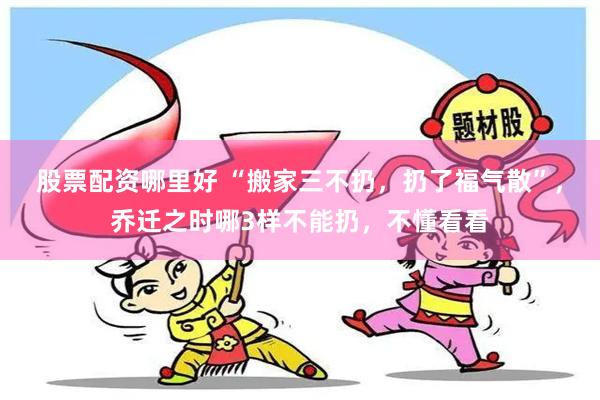 股票配资哪里好 “搬家三不扔，扔了福气散”，乔迁之时哪3样不能扔，不懂看看