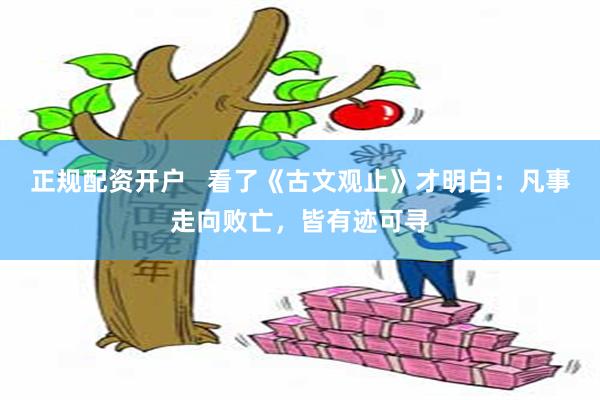 正规配资开户   看了《古文观止》才明白：凡事走向败亡，皆有迹可寻