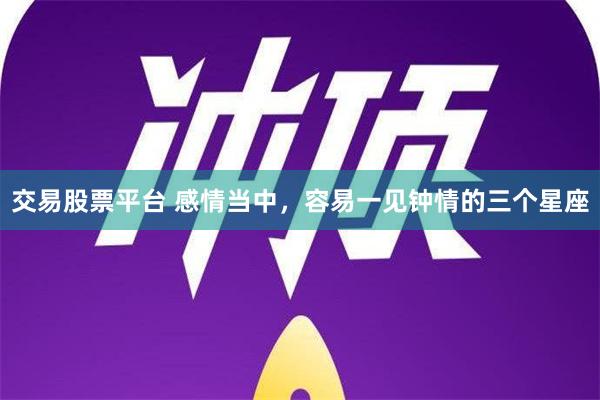 交易股票平台 感情当中，容易一见钟情的三个星座