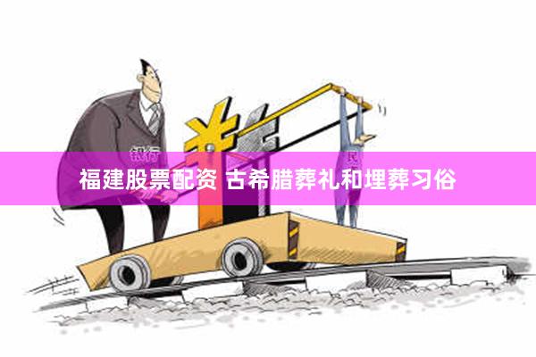 福建股票配资 古希腊葬礼和埋葬习俗