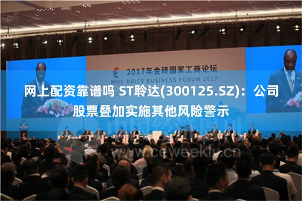 网上配资靠谱吗 ST聆达(300125.SZ)：公司股票叠加实施其他风险警示