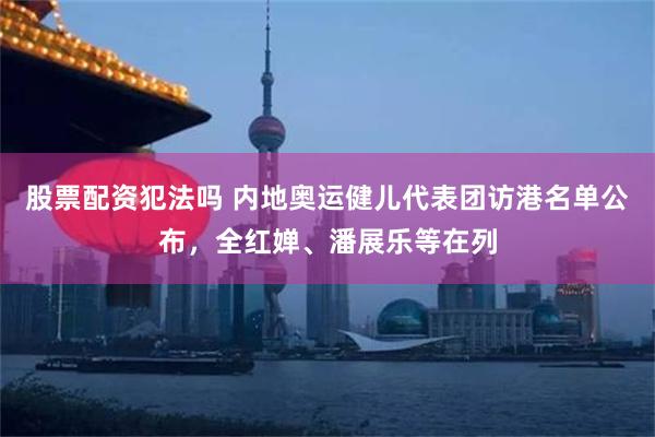 股票配资犯法吗 内地奥运健儿代表团访港名单公布，全红婵、潘展乐等在列