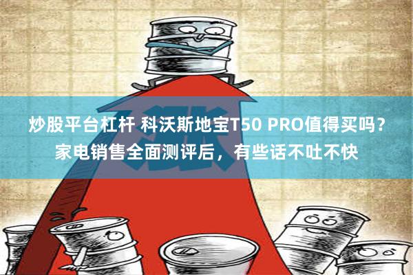 炒股平台杠杆 科沃斯地宝T50 PRO值得买吗？家电销售全面测评后，有些话不吐不快