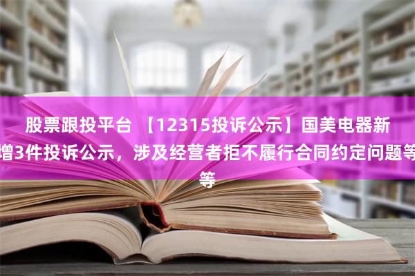 股票跟投平台 【12315投诉公示】国美电器新增3件投诉公示，涉及经营者拒不履行合同约定问题等