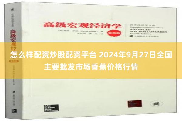 怎么样配资炒股配资平台 2024年9月27日全国主要批发市场香蕉价格行情