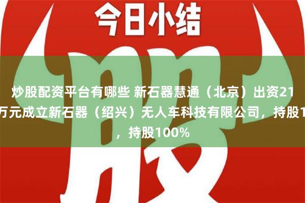 炒股配资平台有哪些 新石器慧通（北京）出资21000万元成立新石器（绍兴）无人车科技有限公司，持股100%