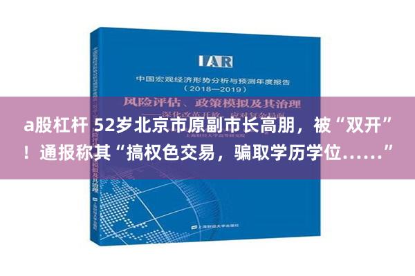 a股杠杆 52岁北京市原副市长高朋，被“双开”！通报称其“搞权色交易，骗取学历学位……”