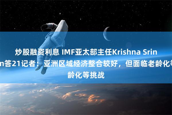 炒股融资利息 IMF亚太部主任Krishna Srinivasan答21记者：亚洲区域经济整合较好，但面临老龄化等挑战