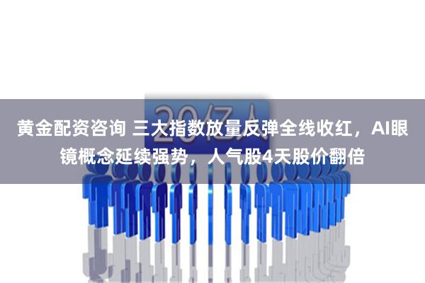 黄金配资咨询 三大指数放量反弹全线收红，AI眼镜概念延续强势，人气股4天股价翻倍