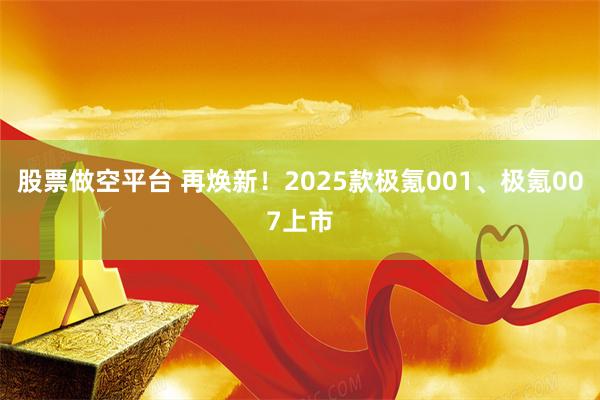 股票做空平台 再焕新！2025款极氪001、极氪007上市