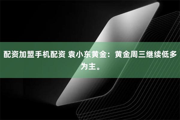 配资加盟手机配资 袁小东黄金：黄金周三继续低多为主。