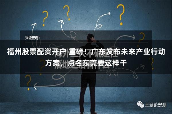 福州股票配资开户 重磅！广东发布未来产业行动方案，点名东莞要这样干