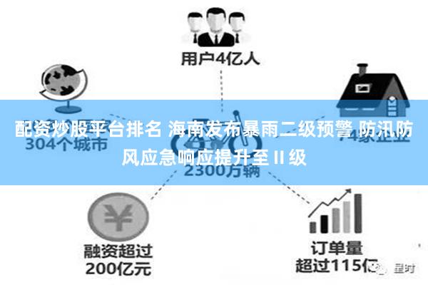 配资炒股平台排名 海南发布暴雨二级预警 防汛防风应急响应提升至Ⅱ级