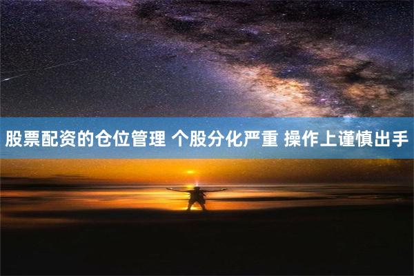 股票配资的仓位管理 个股分化严重 操作上谨慎出手