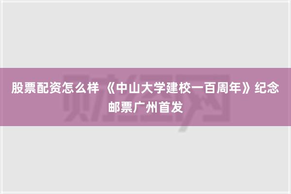 股票配资怎么样 《中山大学建校一百周年》纪念邮票广州首发