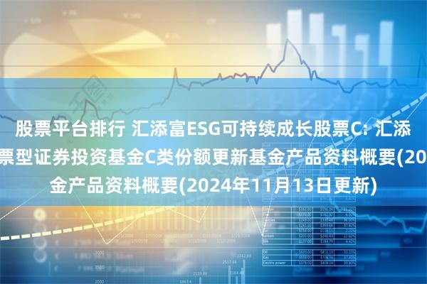 股票平台排行 汇添富ESG可持续成长股票C: 汇添富ESG可持续成长股票型证券投资基金C类份额更新基金产品资料概要(2024年11月13日更新)